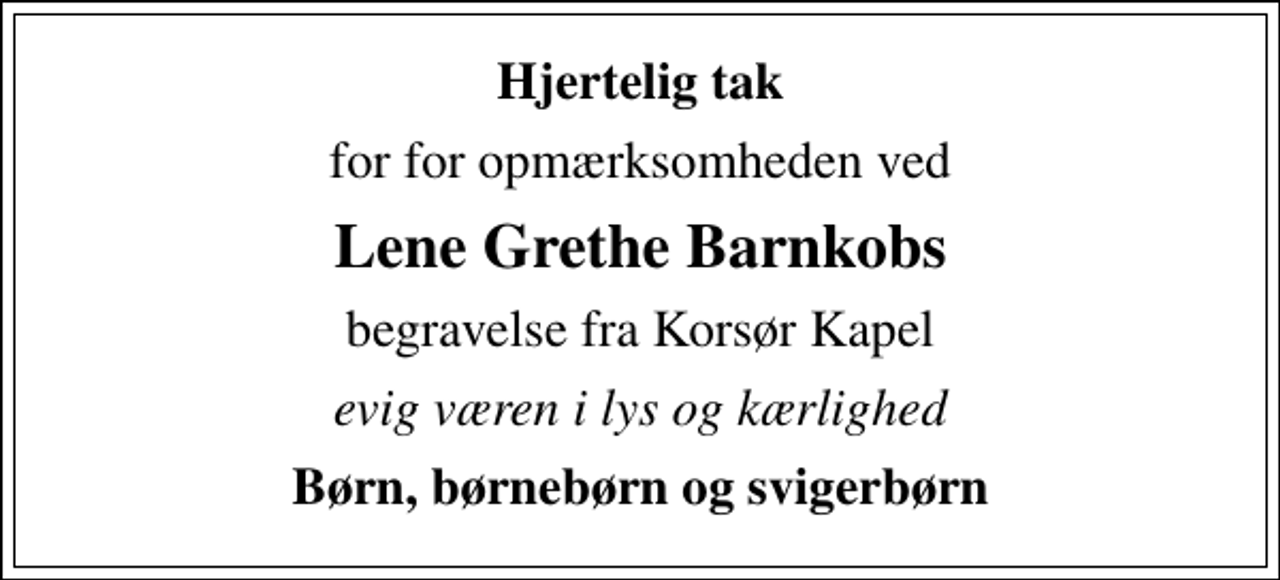 <p>Hjertelig tak<br />for for opmærksomheden ved<br />Lene Grethe Barnkobs<br />begravelse fra Korsør Kapel<br />evig væren i lys og kærlighed<br />Børn, børnebørn og svigerbørn</p>