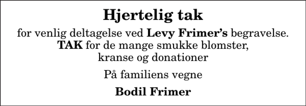 <p>Hjertelig tak<br />for venlig deltagelse ved <em>Levy Frimers</em> begravelse. <em>TAK</em> for de mange smukke blomster, kranse og donationer<br />På familiens vegne<br />Bodil Frimer</p>