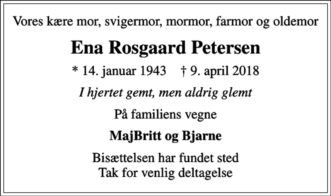 <p>Vores kære mor, svigermor, mormor, farmor og oldemor<br />Ena Rosgaard Petersen<br />* 14. januar 1943 ✝ 9. april 2018<br />I hjertet gemt, men aldrig glemt<br />På familiens vegne<br />MajBritt og Bjarne<br />Bisættelsen har fundet sted Tak for venlig deltagelse</p>