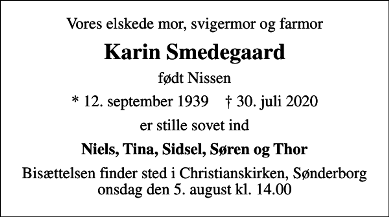 <p>Vores elskede mor, svigermor og farmor<br />Karin Smedegaard<br />født Nissen<br />* 12. september 1939 ✝ 30. juli 2020<br />er stille sovet ind<br />Niels, Tina, Sidsel, Søren og Thor<br />Bisættelsen finder sted i Christianskirken, Sønderborg onsdag den 5. august kl. 14.00</p>
