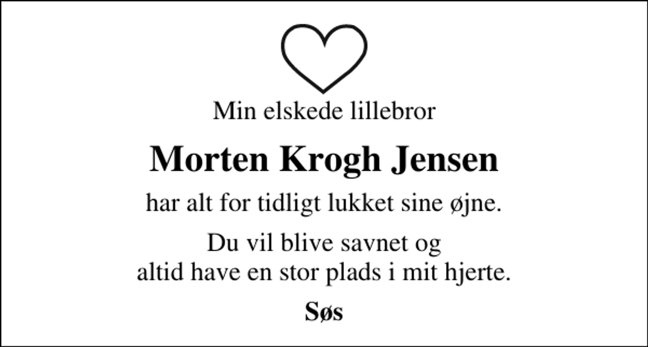 <p>Min elskede lillebror<br />Morten Krogh Jensen<br />har alt for tidligt lukket sine øjne.<br />Du vil blive savnet og altid have en stor plads i mit hjerte.<br />Søs</p>