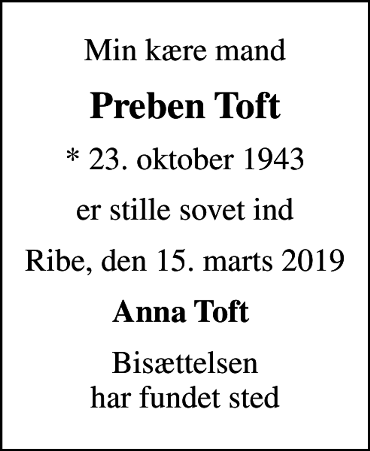 <p>Min kære mand<br />Preben Toft<br />* 23. oktober 1943<br />er stille sovet ind<br />Ribe, den 15. marts 2019<br />Anna Toft<br />Bisættelsen har fundet sted</p>