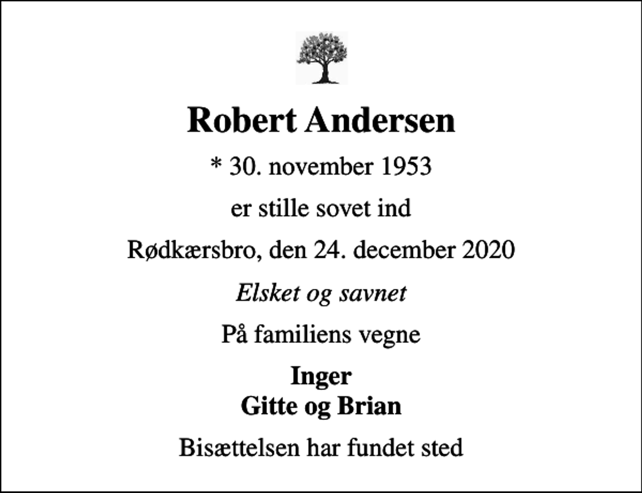 <p>Robert Andersen<br />* 30. november 1953<br />er stille sovet ind<br />Rødkærsbro, den 24. december 2020<br />Elsket og savnet<br />På familiens vegne<br />Inger Gitte og Brian<br />Bisættelsen har fundet sted</p>