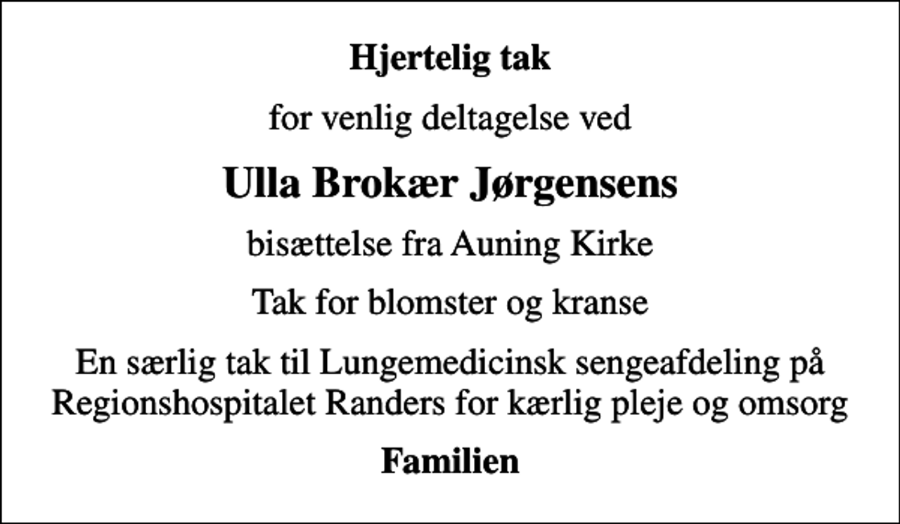 <p>Hjertelig tak<br />for venlig deltagelse ved<br />Ulla Brokær Jørgensens<br />bisættelse fra Auning Kirke<br />Tak for blomster og kranse<br />En særlig tak til Lungemedicinsk sengeafdeling på Regionshospitalet Randers for kærlig pleje og omsorg<br />Familien</p>