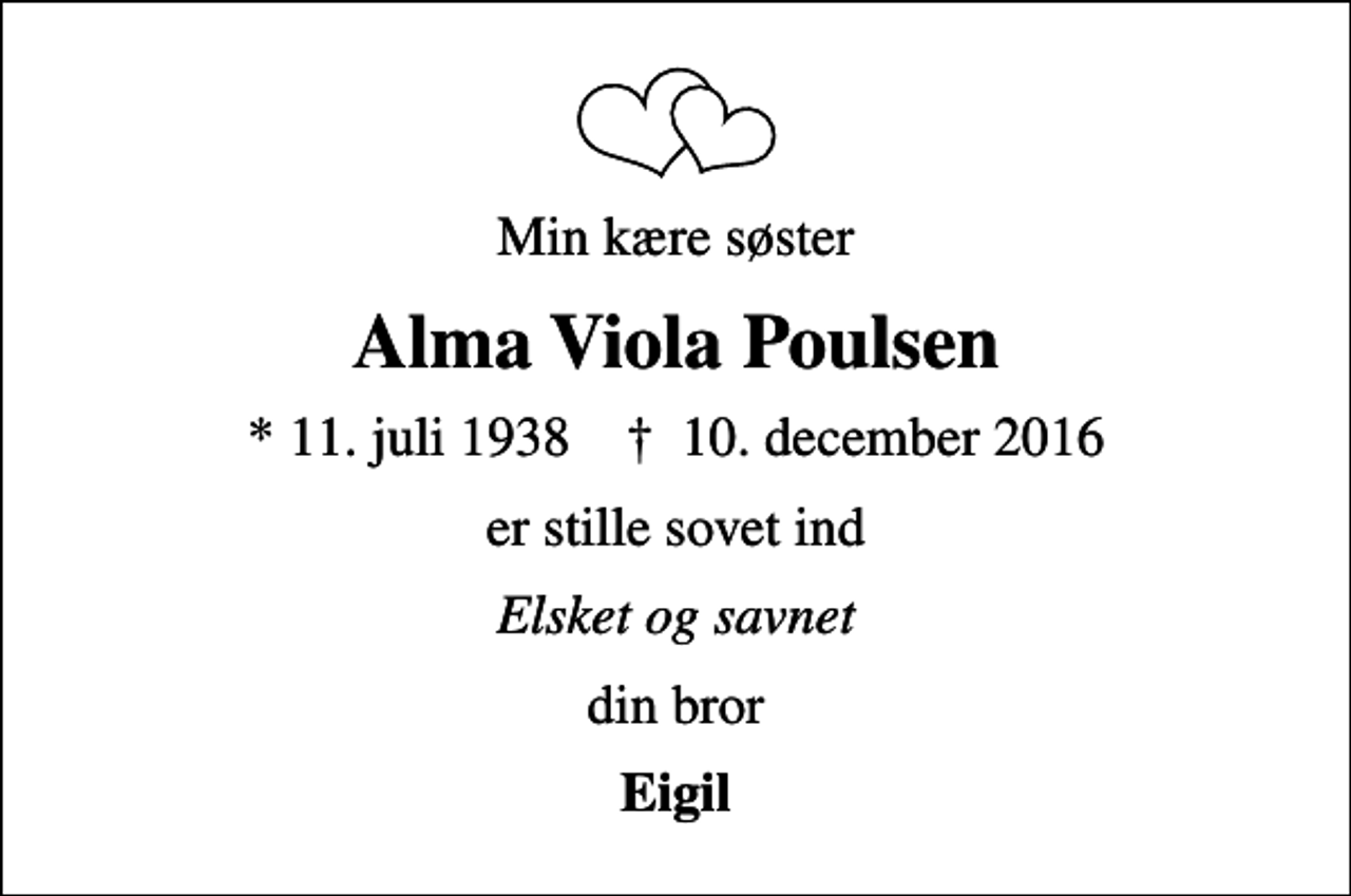 <p>Min kære søster<br />Alma Viola Poulsen<br />* 11. juli 1938 ✝ 10. december 2016<br />er stille sovet ind<br />Elsket og savnet<br />din bror<br />Eigil</p>