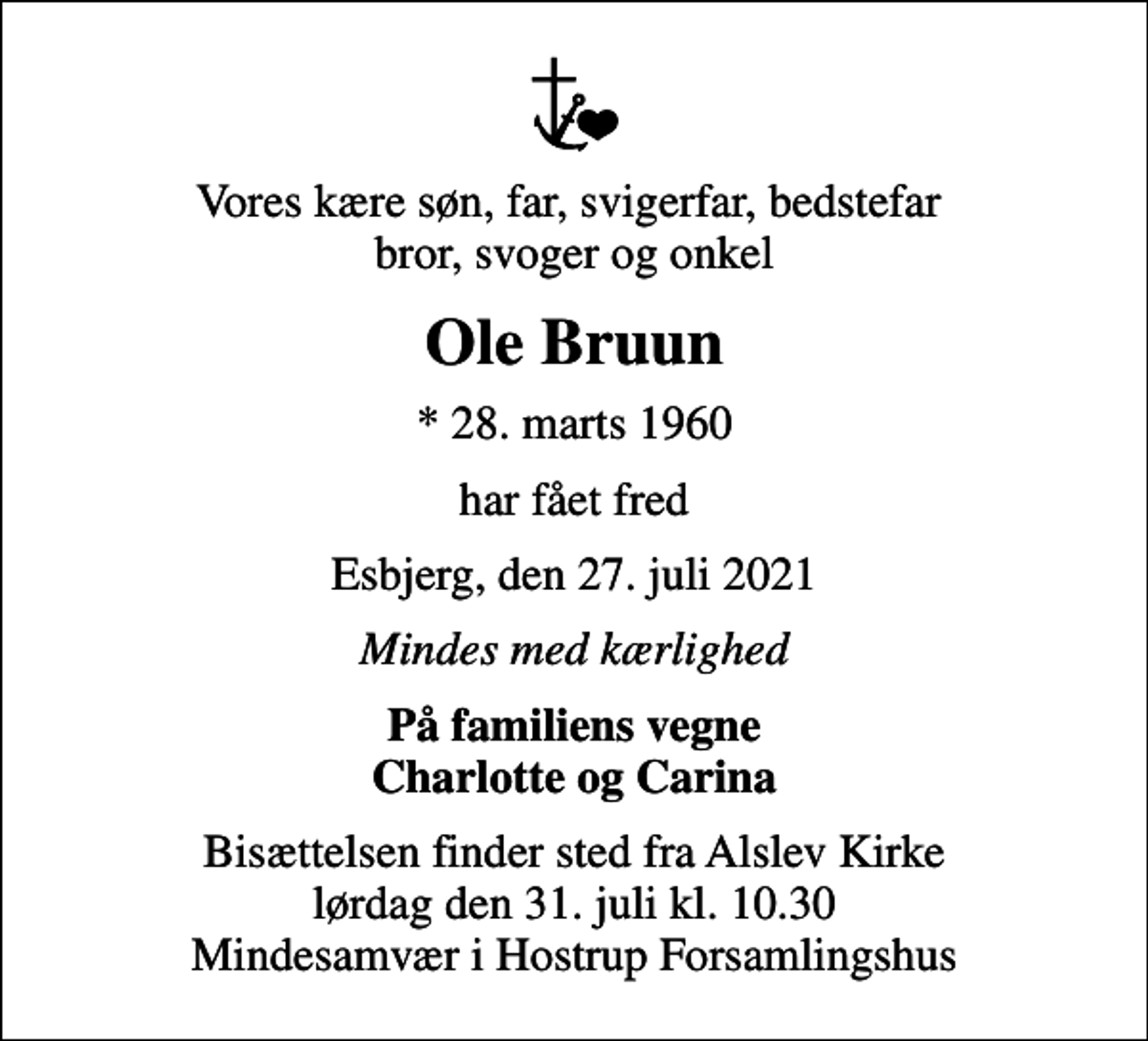 <p>Vores kære søn, far, svigerfar, bedstefar bror, svoger og onkel<br />Ole Bruun<br />* 28. marts 1960<br />har fået fred<br />Esbjerg, den 27. juli 2021<br />Mindes med kærlighed<br />På familiens vegne Charlotte og Carina<br />Bisættelsen finder sted fra Alslev Kirke lørdag den 31. juli kl. 10.30 Mindesamvær i Hostrup Forsamlingshus</p>