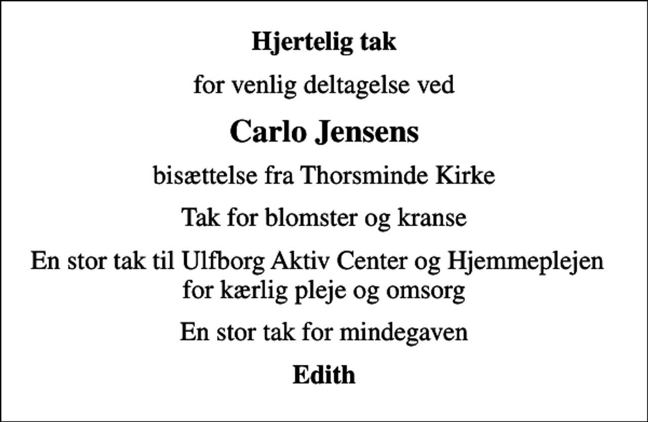 <p>Hjertelig tak<br />for venlig deltagelse ved<br />Carlo Jensens<br />bisættelse fra Thorsminde Kirke<br />Tak for blomster og kranse<br />En stor tak til Ulfborg Aktiv Center og Hjemmeplejen for kærlig pleje og omsorg<br />En stor tak for mindegaven<br />Edith</p>
