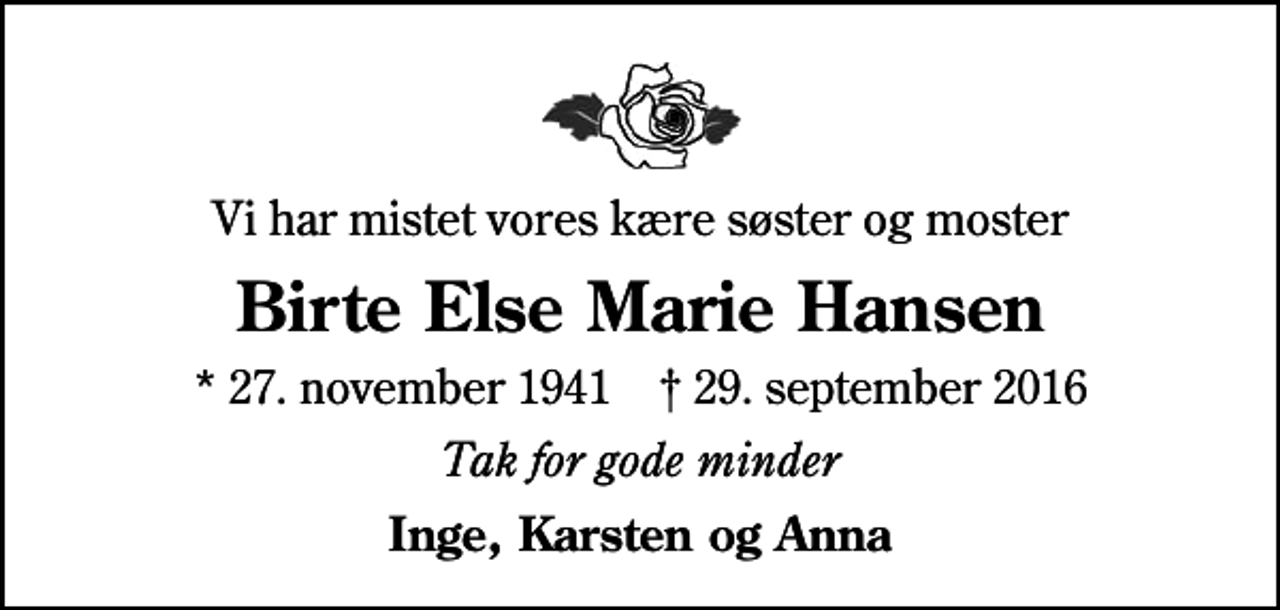 <p>Vi har mistet vores kære søster og moster<br />Birte Else Marie Hansen<br />* 27. november 1941 ✝ 29. september 2016<br />Tak for gode minder<br />Inge, Karsten og Anna</p>