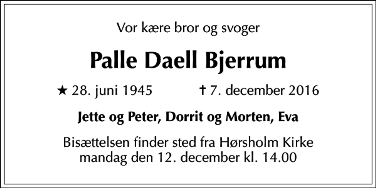<p>Vor kære bror og svoger<br />Palle Daell Bjerrum<br />* 28. juni 1945 ✝ 7. december 2016<br />Jette og Peter, Dorrit og Morten, Eva<br />Bisættelsen finder sted fra Hørsholm Kirke mandag den 12. december kl. 14.00</p>