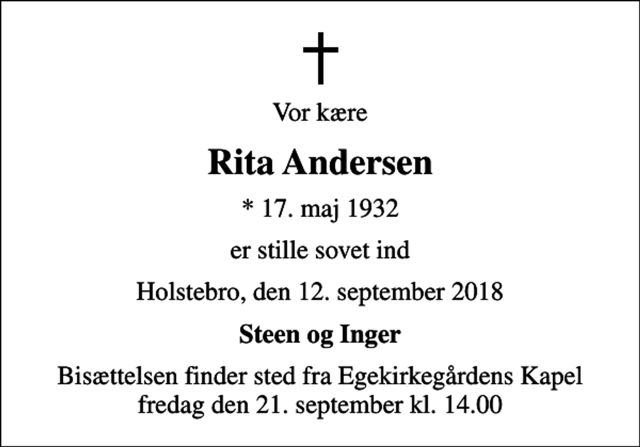 <p>Vor kære<br />Rita Andersen<br />* 17. maj 1932<br />er stille sovet ind<br />Holstebro, den 12. september 2018<br />Steen og Inger<br />Bisættelsen finder sted fra Egekirkegårdens Kapel fredag den 21. september kl. 14.00</p>