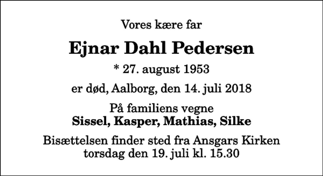 <p>Vores kære far<br />Ejnar Dahl Pedersen<br />* 27. august 1953<br />er død, Aalborg, den 14. juli 2018<br />På familiens vegne<br />Sissel, Kasper, Mathias, Silke<br />Bisættelsen finder sted fra Ansgars Kirken torsdag den 19. juli kl. 15.30</p>