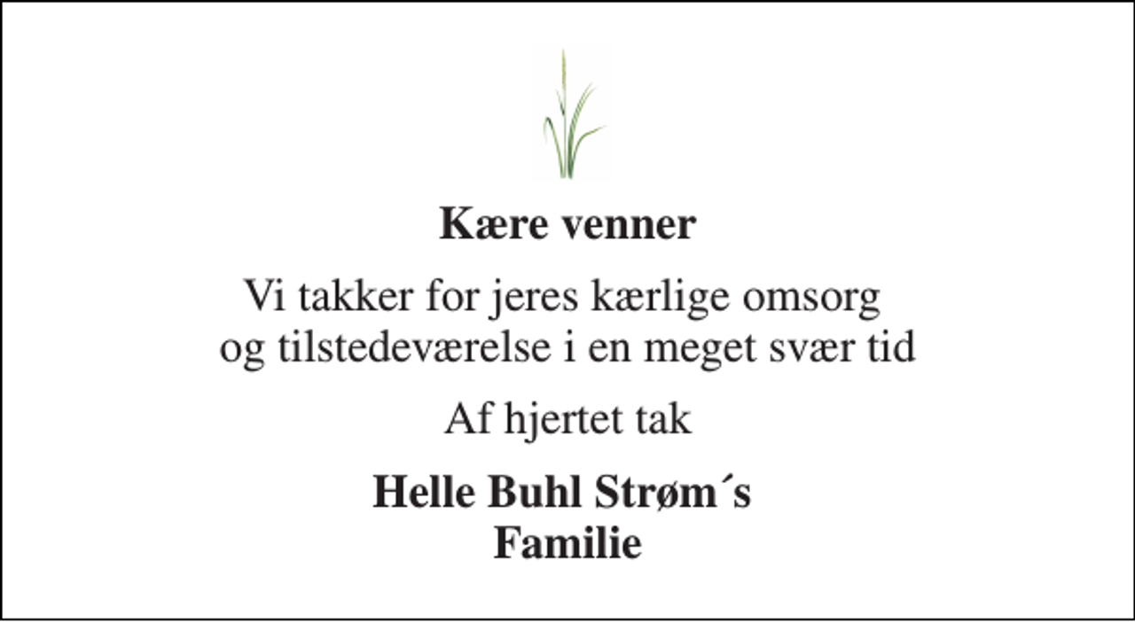 <p>Kære venner<br />Vi takker for jeres kærlige omsorg og tilstedeværelse i en meget svær tid<br />Af hjertet tak<br />Helle Buhl Strøm´s Familie</p>