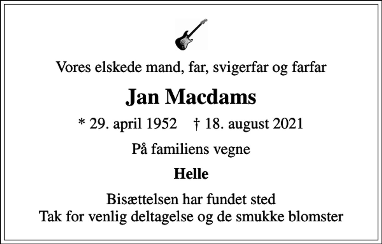 <p>Vores elskede mand, far, svigerfar og farfar<br />Jan Macdams<br />* 29. april 1952 ✝ 18. august 2021<br />På familiens vegne<br />Helle<br />Bisættelsen har fundet sted Tak for venlig deltagelse og de smukke blomster</p>