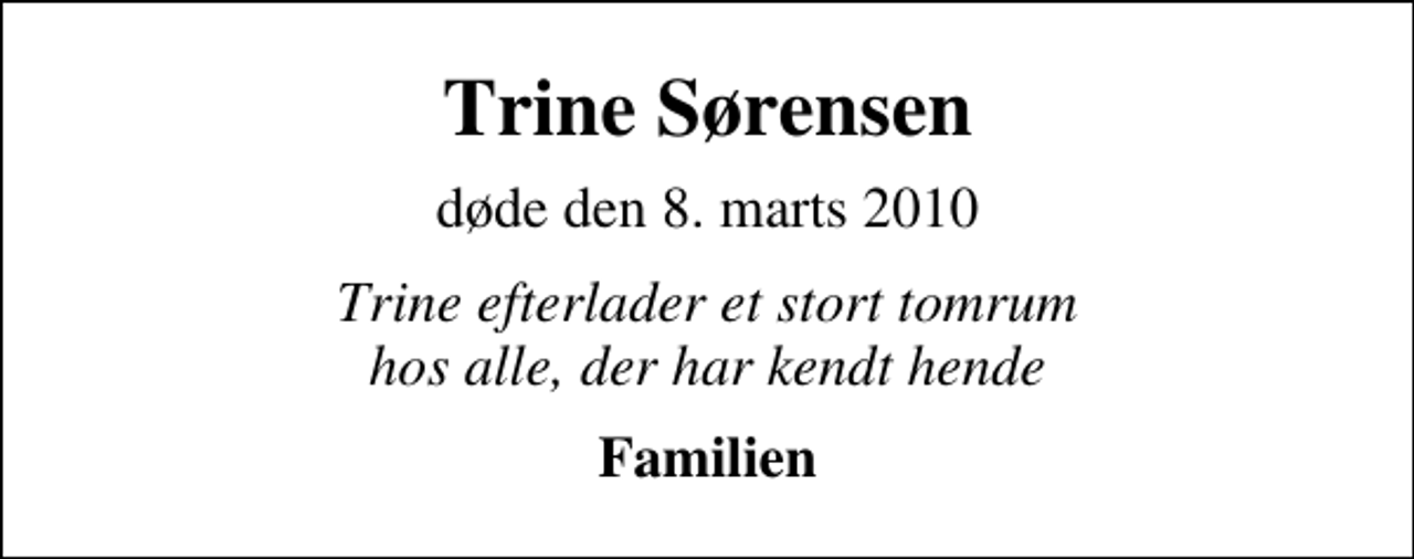 <p>Trine Sørensen<br />døde den 8. marts 2010<br />Trine efterlader et stort tomrum hos alle, der har kendt hende<br />Familien</p>