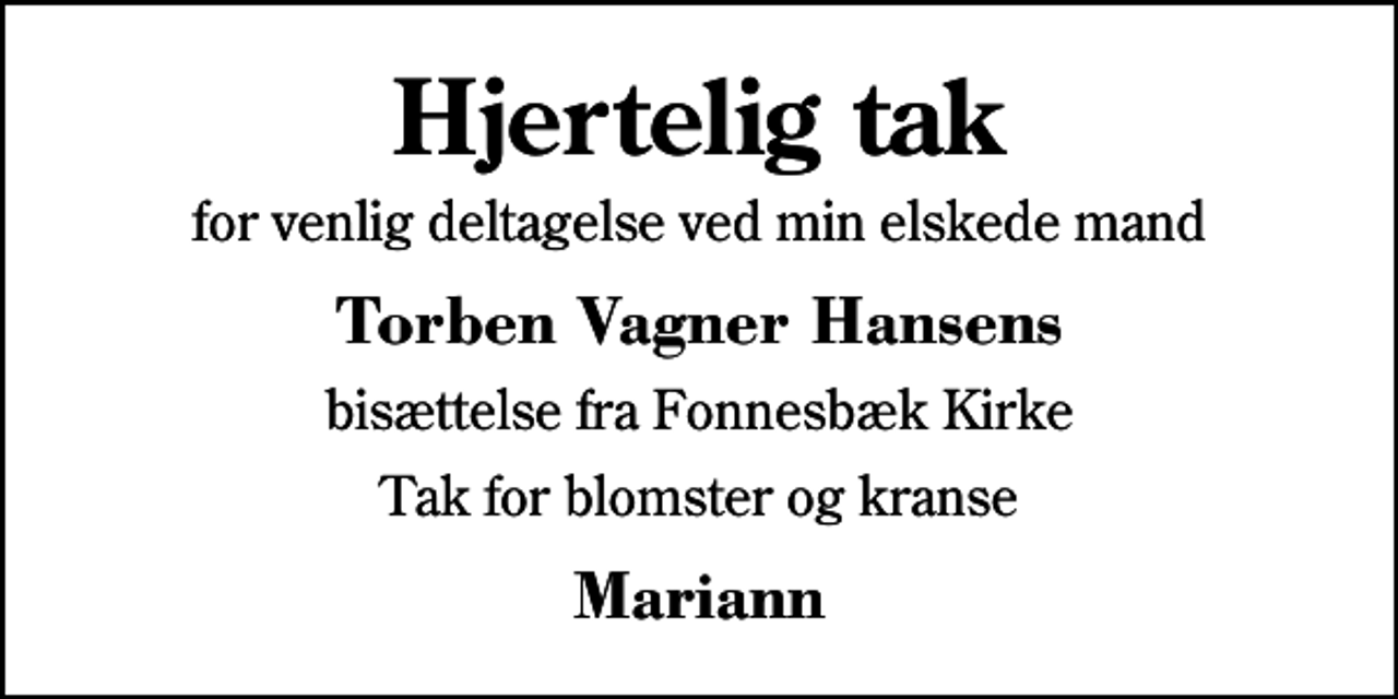 <p>Hjertelig tak<br />for venlig deltagelse ved min elskede mand<br />Torben Vagner Hansens<br />bisættelse fra Fonnesbæk Kirke<br />Tak for blomster og kranse<br />Mariann</p>