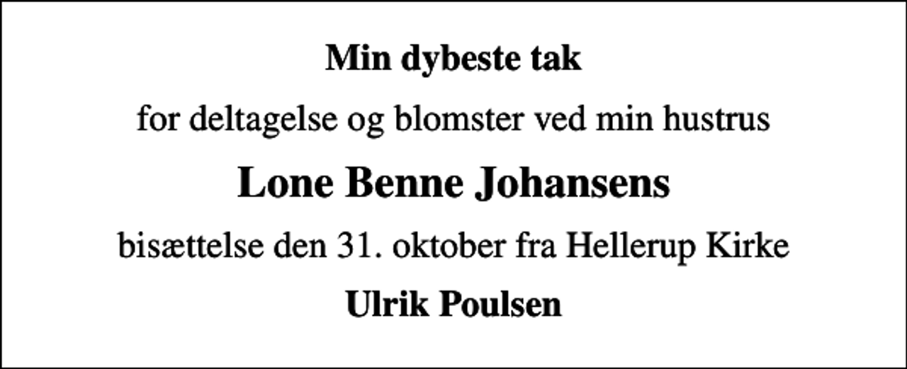 <p>Min dybeste tak<br />for deltagelse og blomster ved min hustrus<br />Lone Benne Johansens<br />bisættelse den 31. oktober fra Hellerup Kirke<br />Ulrik Poulsen</p>