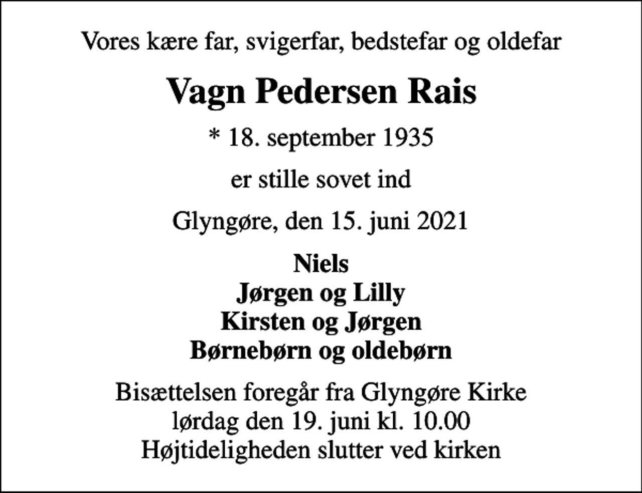 <p>Vores kære far, svigerfar, bedstefar og oldefar<br />Vagn Pedersen Rais<br />* 18. september 1935<br />er stille sovet ind<br />Glyngøre, den 15. juni 2021<br />Niels Jørgen og Lilly Kirsten og Jørgen Børnebørn og oldebørn<br />Bisættelsen foregår fra Glyngøre Kirke lørdag den 19. juni kl. 10.00 Højtideligheden slutter ved kirken</p>