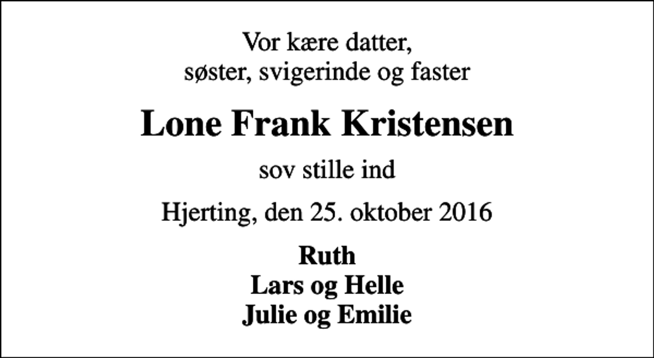 <p>Vor kære datter, søster, svigerinde og faster<br />Lone Frank Kristensen<br />sov stille ind<br />Hjerting, den 25. oktober 2016<br />Ruth Lars og Helle Julie og Emilie</p>