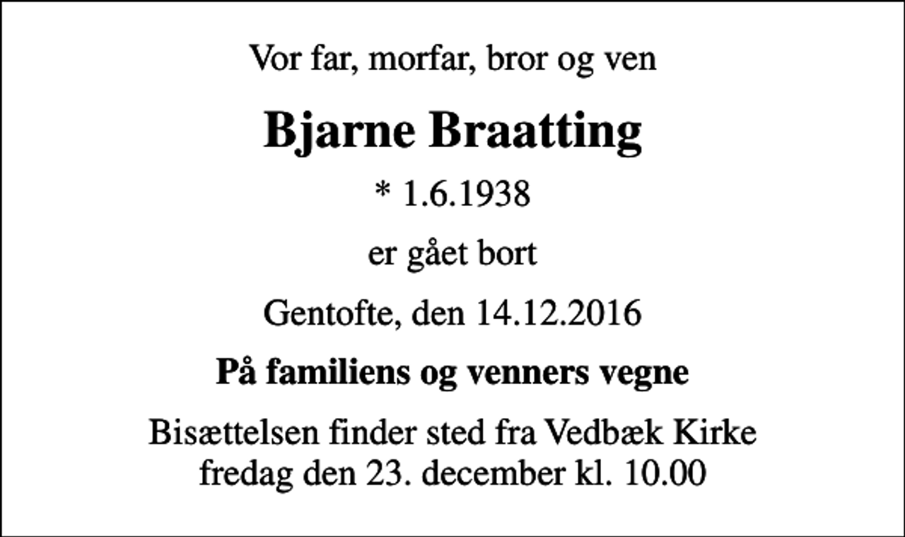 <p>Vor far, morfar, bror og ven<br />Bjarne Braatting<br />* 1.6.1938<br />er gået bort<br />Gentofte, den 14.12.2016<br />På familiens og venners vegne<br />Bisættelsen finder sted fra Vedbæk Kirke fredag den 23. december kl. 10.00</p>