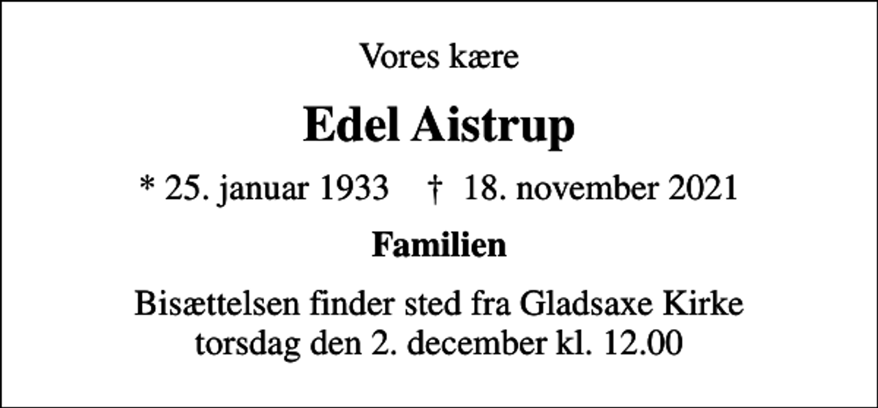 <p>Vores kære<br />Edel Aistrup<br />* 25. januar 1933 ✝ 18. november 2021<br />Familien<br />Bisættelsen finder sted fra Gladsaxe Kirke torsdag den 2. december kl. 12.00</p>