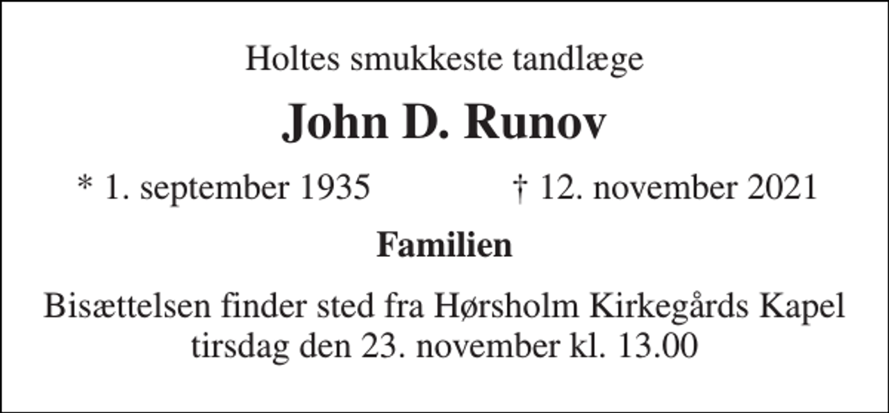 <p>Holtes smukkeste tandlæge<br />John D. Runov<br />*​ 1. september 1935<br />✝​ 12. november 2021​<br />Familien<br />Bisættelsen​ finder sted fra Hørsholm Kirkegårds Kapel​ tirsdag den 23. november​ kl. 13.00</p>