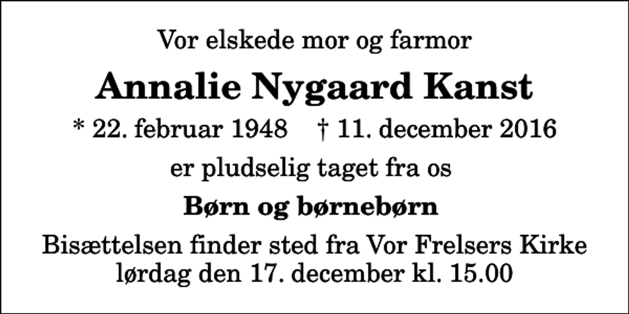 <p>Vor elskede mor og farmor<br />Annalie Nygaard Kanst<br />* 22. februar 1948 ✝ 11. december 2016<br />er pludselig taget fra os<br />Børn og børnebørn<br />Bisættelsen finder sted fra Vor Frelsers Kirke lørdag den 17. december kl. 15.00</p>