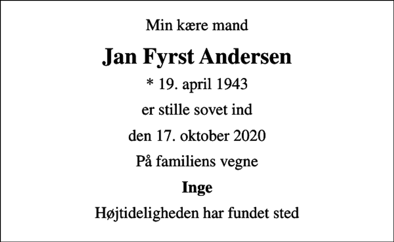 <p>Min kære mand<br />Jan Fyrst Andersen<br />* 19. april 1943<br />er stille sovet ind<br />den 17. oktober 2020<br />På familiens vegne<br />Inge<br />Højtideligheden har fundet sted</p>