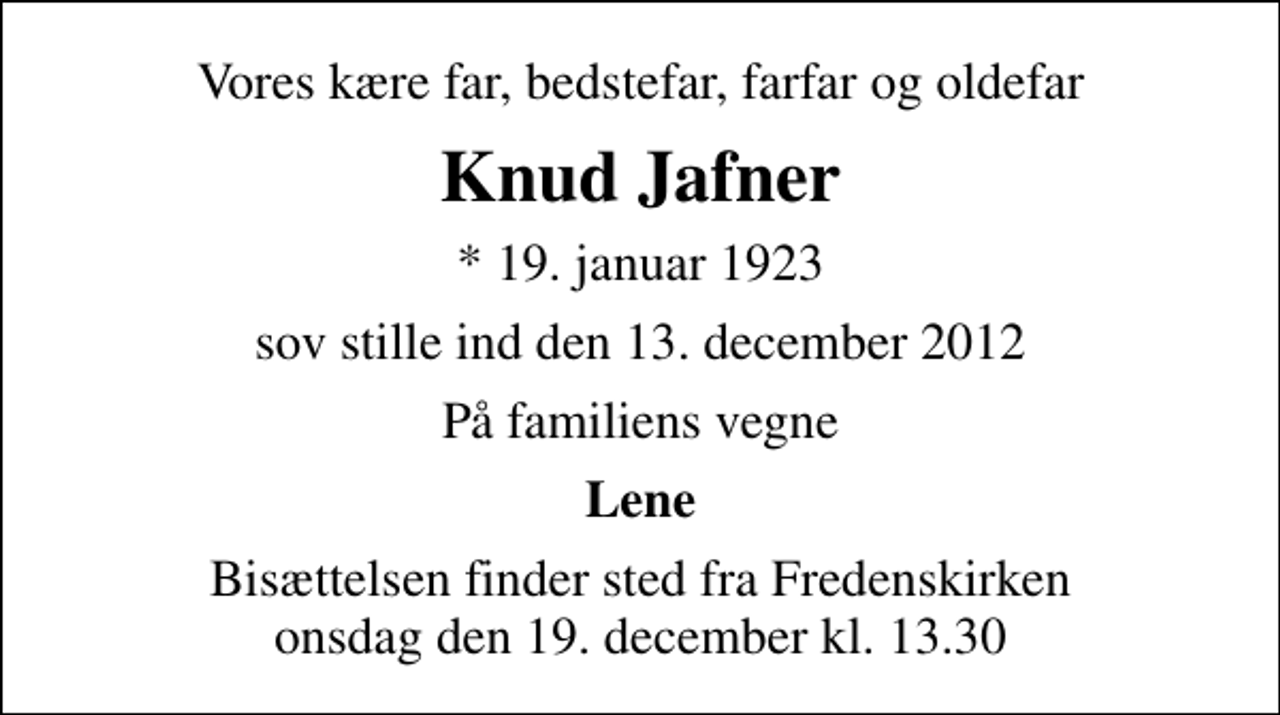 <p>Vores kære far, bedstefar, farfar og oldefar<br />Knud Jafner<br />* 19. januar 1923<br />sov stille ind den 13. december 2012<br />På familiens vegne<br />Lene<br />Bisættelsen finder sted fra Fredenskirken onsdag den 19. december kl. 13.30</p>