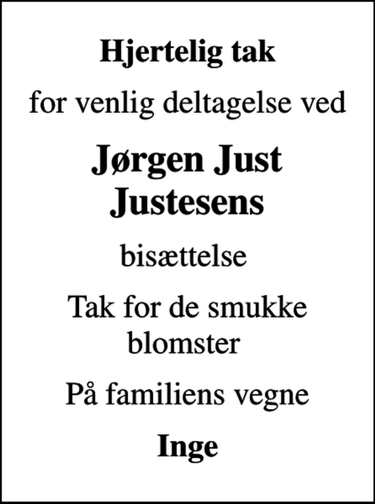 <p>Hjertelig tak<br />for venlig deltagelse ved<br />Jørgen Just Justesens<br />bisættelse<br />Tak for de smukke blomster<br />På familiens vegne<br />Inge</p>