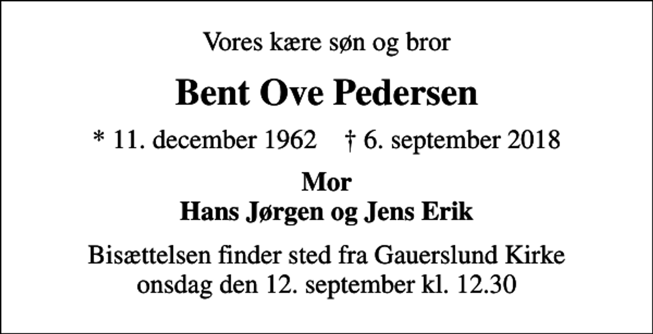 <p>Vores kære søn og bror<br />Bent Ove Pedersen<br />* 11. december 1962 ✝ 6. september 2018<br />Mor Hans Jørgen og Jens Erik<br />Bisættelsen finder sted fra Gauerslund Kirke onsdag den 12. september kl. 12.30</p>