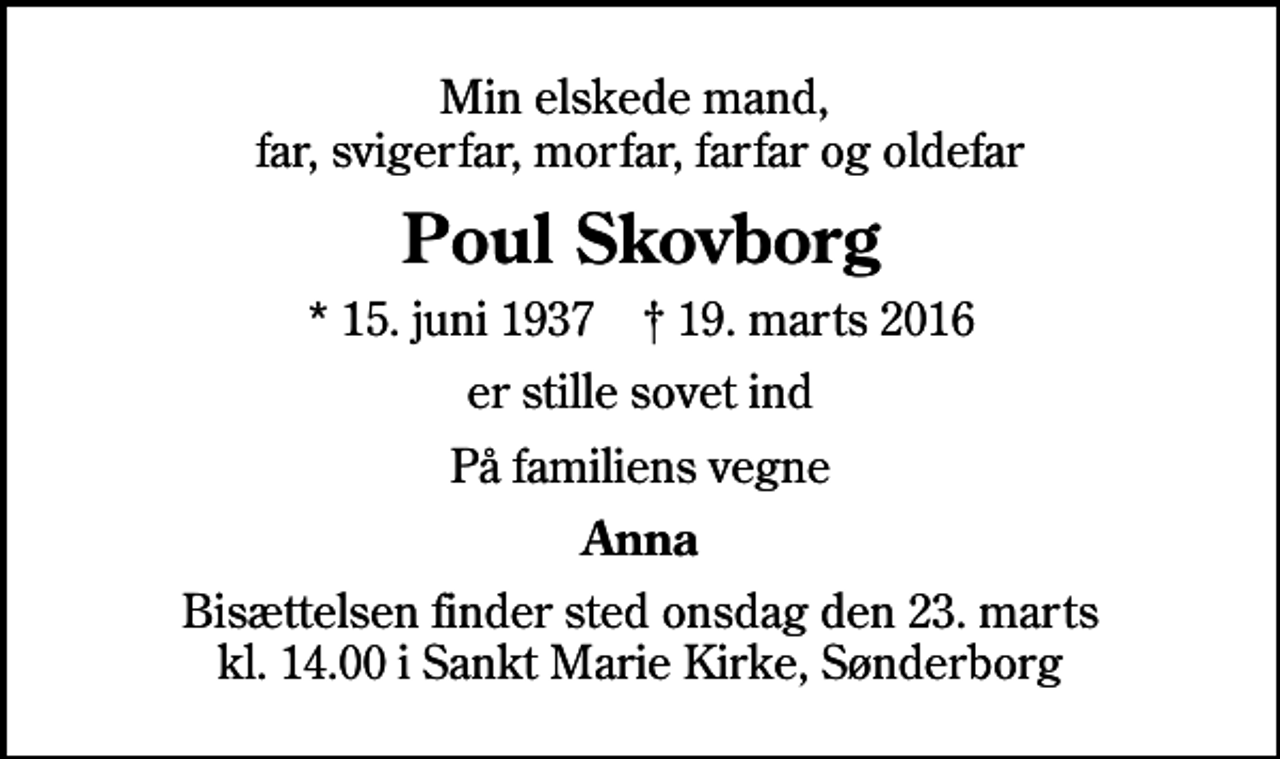 <p>Min elskede mand, far, svigerfar, morfar, farfar og oldefar<br />Poul Skovborg<br />* 15. juni 1937 ✝ 19. marts 2016<br />er stille sovet ind<br />På familiens vegne<br />Anna<br />Bisættelsen finder sted onsdag den 23. marts kl. 14.00 i Sankt Marie Kirke, Sønderborg</p>