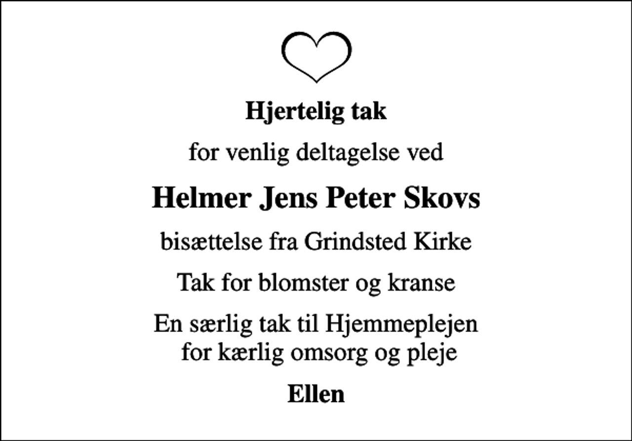 <p>Hjertelig tak<br />for venlig deltagelse ved<br />Helmer Jens Peter Skovs<br />bisættelse fra Grindsted Kirke<br />Tak for blomster og kranse<br />En særlig tak til Hjemmeplejen for kærlig omsorg og pleje<br />Ellen</p>