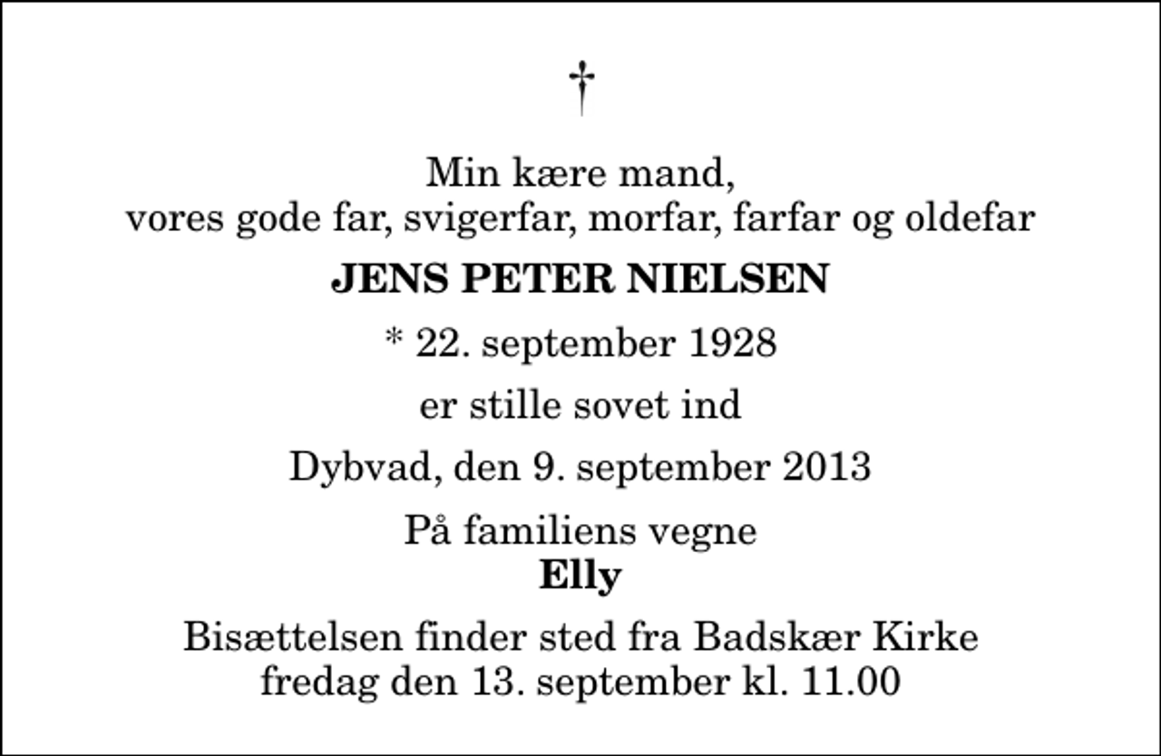 <p>Min kære mand, vores gode far, svigerfar, morfar, farfar og oldefar<br />Jens Peter Nielsen<br />* 22. september 1928<br />er stille sovet ind<br />Dybvad, den 9. september 2013<br />På familiens vegne<br />Elly<br />Bisættelsen finder sted fra Badskær Kirke fredag den 13. september kl. 11.00</p>
