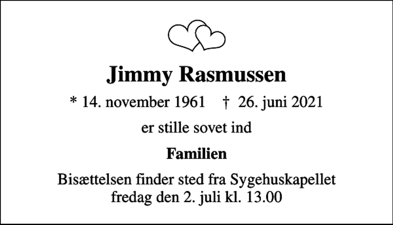 <p>Jimmy Rasmussen<br />* 14. november 1961 ✝ 26. juni 2021<br />er stille sovet ind<br />Familien<br />Bisættelsen finder sted fra Sygehuskapellet fredag den 2. juli kl. 13.00</p>