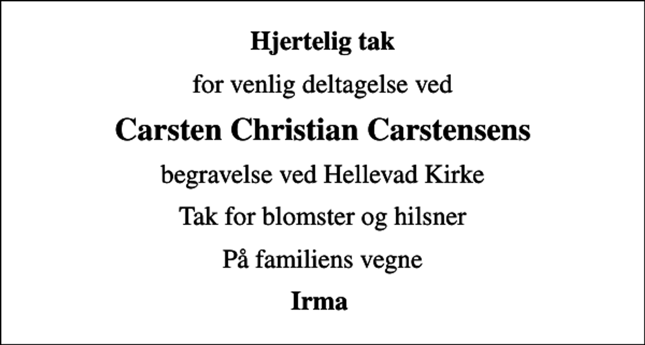 <p>Hjertelig tak<br />for venlig deltagelse ved<br />Carsten Christian Carstensens<br />begravelse ved Hellevad Kirke<br />Tak for blomster og hilsner<br />På familiens vegne<br />Irma</p>