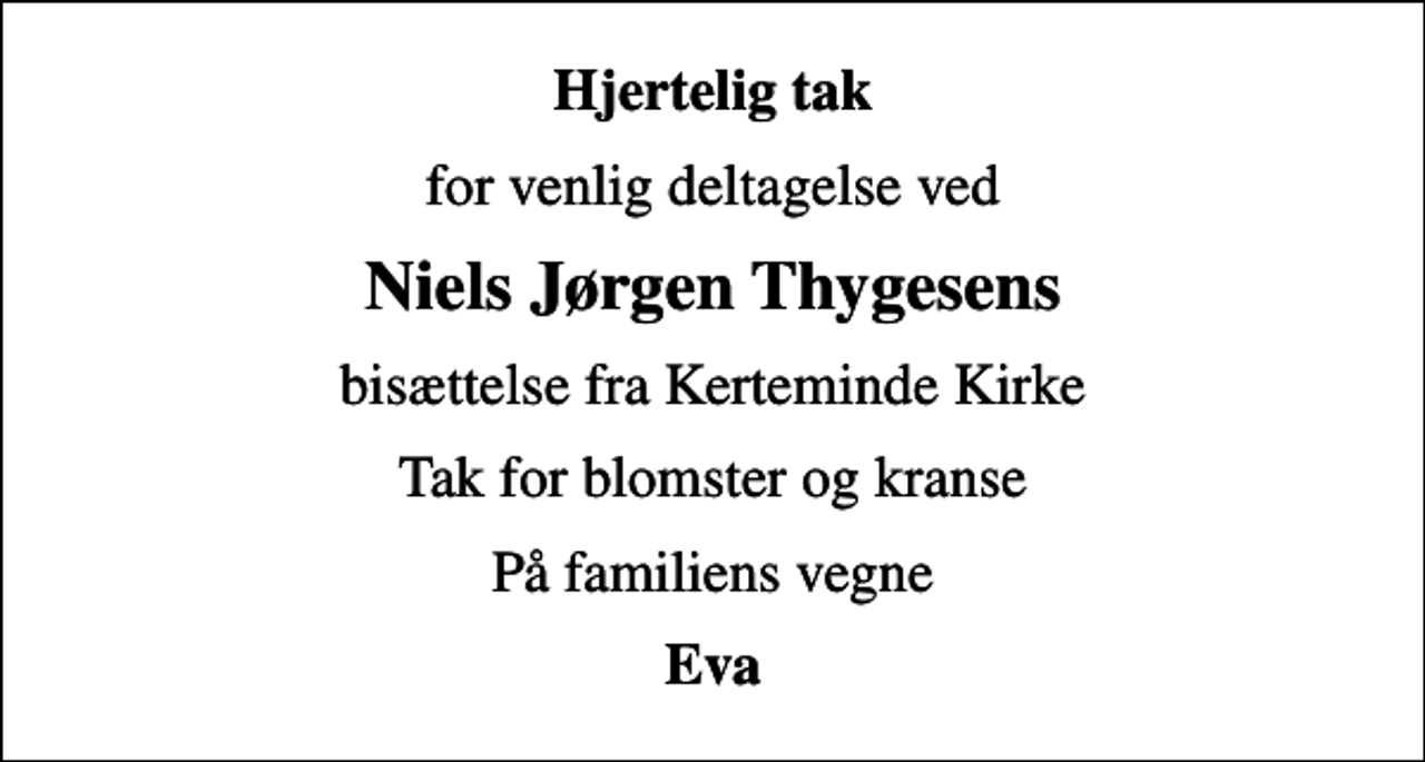 <p>Hjertelig tak<br />for venlig deltagelse ved<br />Niels Jørgen Thygesens<br />bisættelse fra Kerteminde Kirke<br />Tak for blomster og kranse<br />På familiens vegne<br />Eva</p>