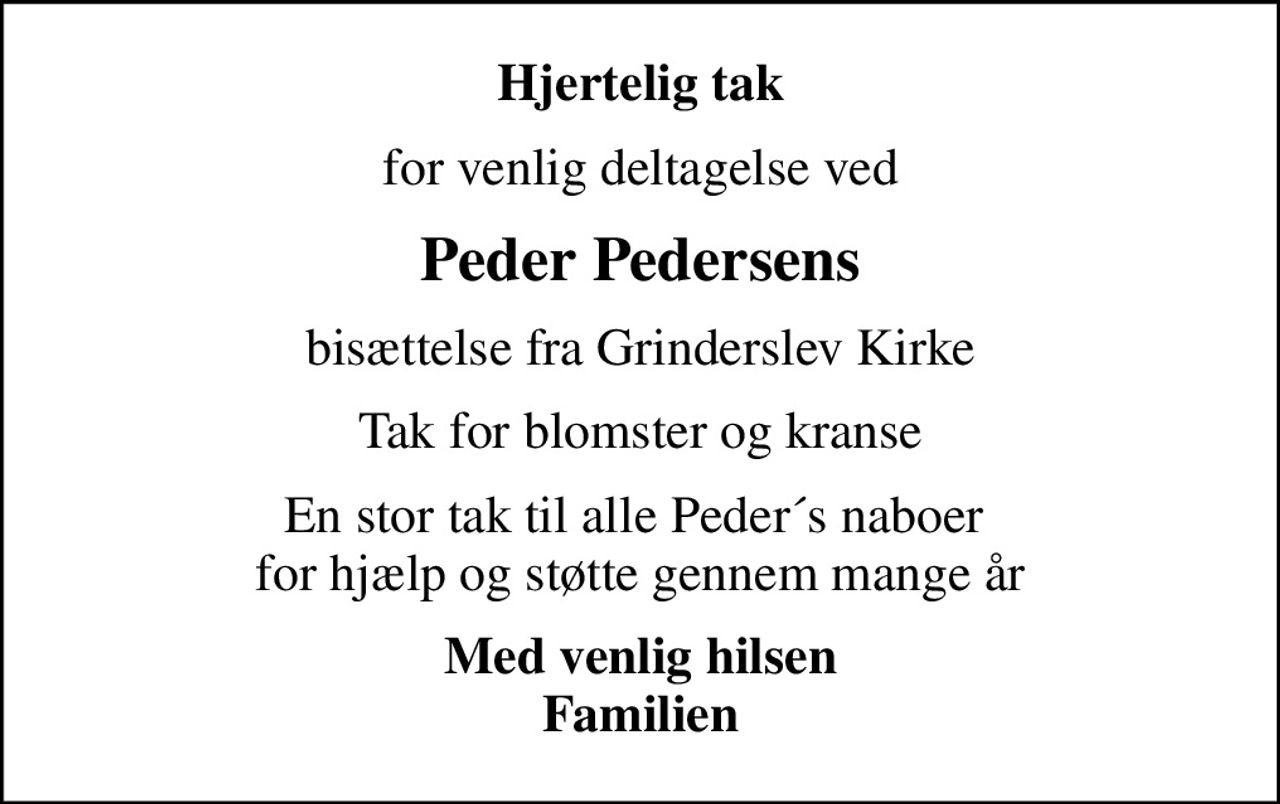 Hjertelig tak
for venlig deltagelse ved
Peder Pedersens
bisættelse fra Grinderslev Kirke
Tak for blomster og kranse
En stor tak til alle Peder´s naboer  for hjælp og støtte gennem mange år
Med venlig hilsen Familien