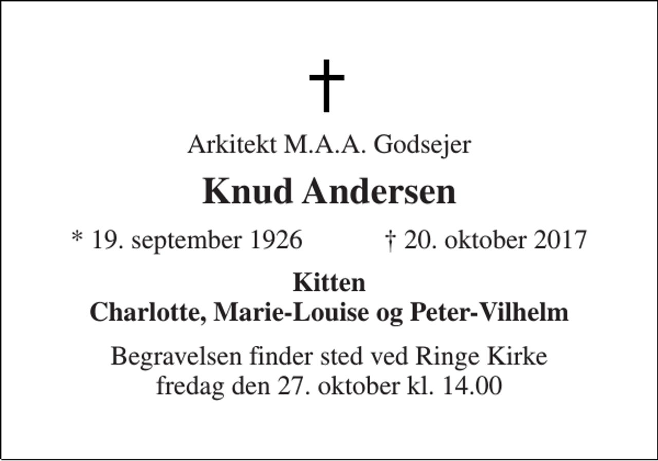 <p>Arkitekt M.A.A. Godsejer<br />Knud Andersen<br />★ 19. september 1926 ✝ 20. oktober 2017<br />Kitten Charlotte, Marie-Louise og Peter-Vilhelm<br />Begravelsen finder sted ved Ringe Kirke fredag den 27. oktober kl. 14.00</p>