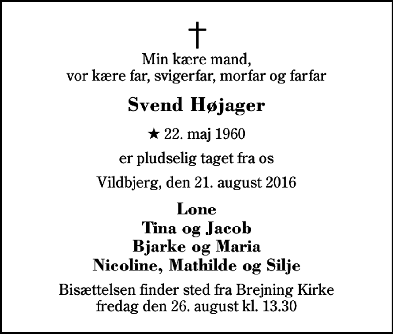 <p>Min kære mand, vor kære far, svigerfar, morfar og farfar<br />Svend Højager<br />* 22. maj 1960<br />er pludselig taget fra os<br />Vildbjerg, den 21. august 2016<br />Lone Tina og Jacob Bjarke og Maria Nicoline, Mathilde og Silje<br />Bisættelsen finder sted fra Brejning Kirke fredag den 26. august kl. 13.30</p>