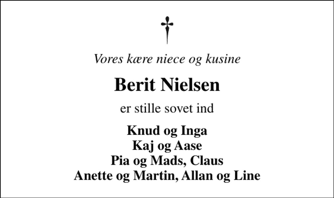 <p>Vores kære niece og kusine<br />Berit Nielsen<br />er stille sovet ind<br />Knud og Inga Kaj og Aase Pia og Mads, Claus Anette og Martin, Allan og Line</p>