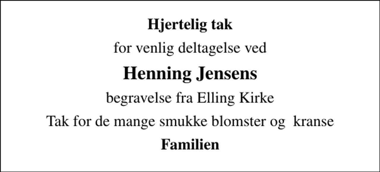 <p>Hjertelig tak<br />for venlig deltagelse ved<br />Henning Jensens<br />begravelse fra Elling Kirke<br />Tak for de mange smukke blomster og kranse<br />Familien</p>