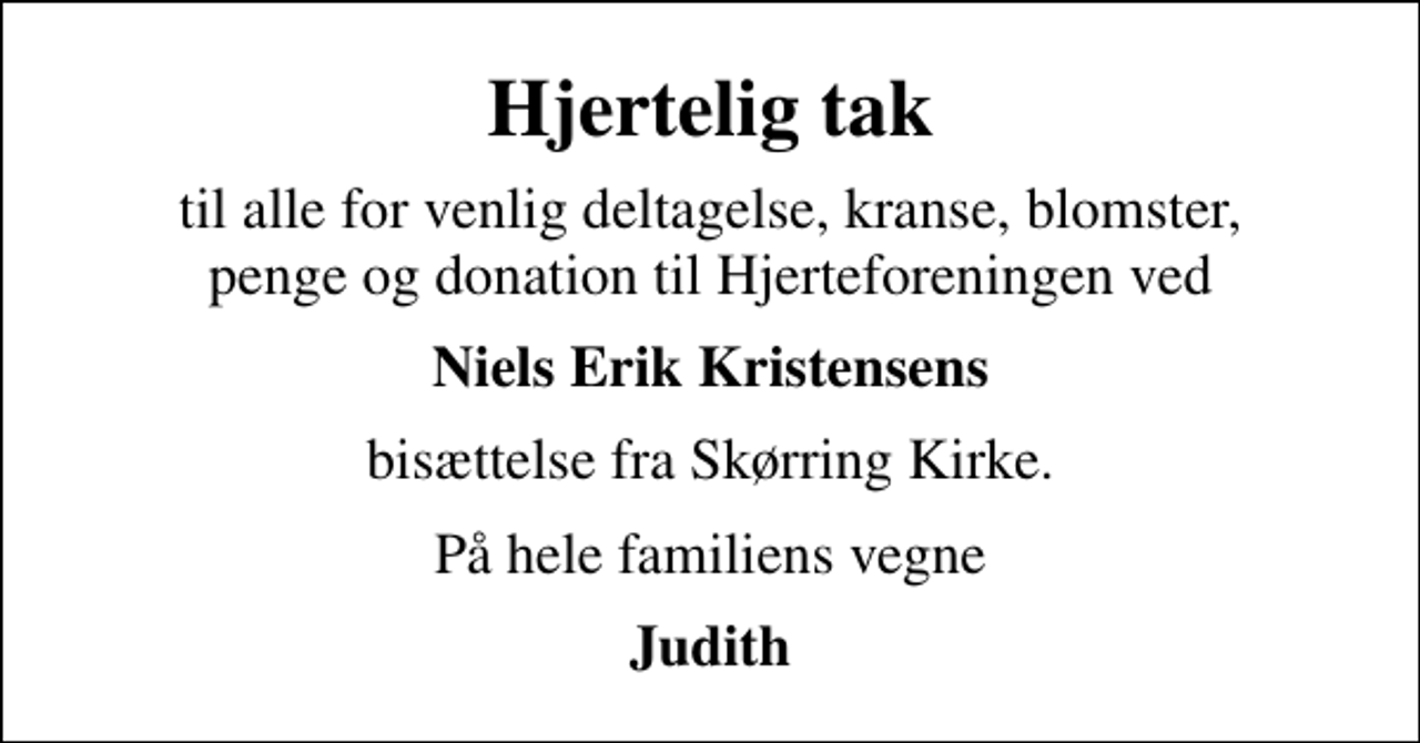 <p>Hjertelig tak<br />til alle for venlig deltagelse, kranse, blomster, penge og donation til Hjerteforeningen ved<br />Niels Erik Kristensens<br />bisættelse fra Skørring Kirke.<br />På hele familiens vegne<br />Judith</p>