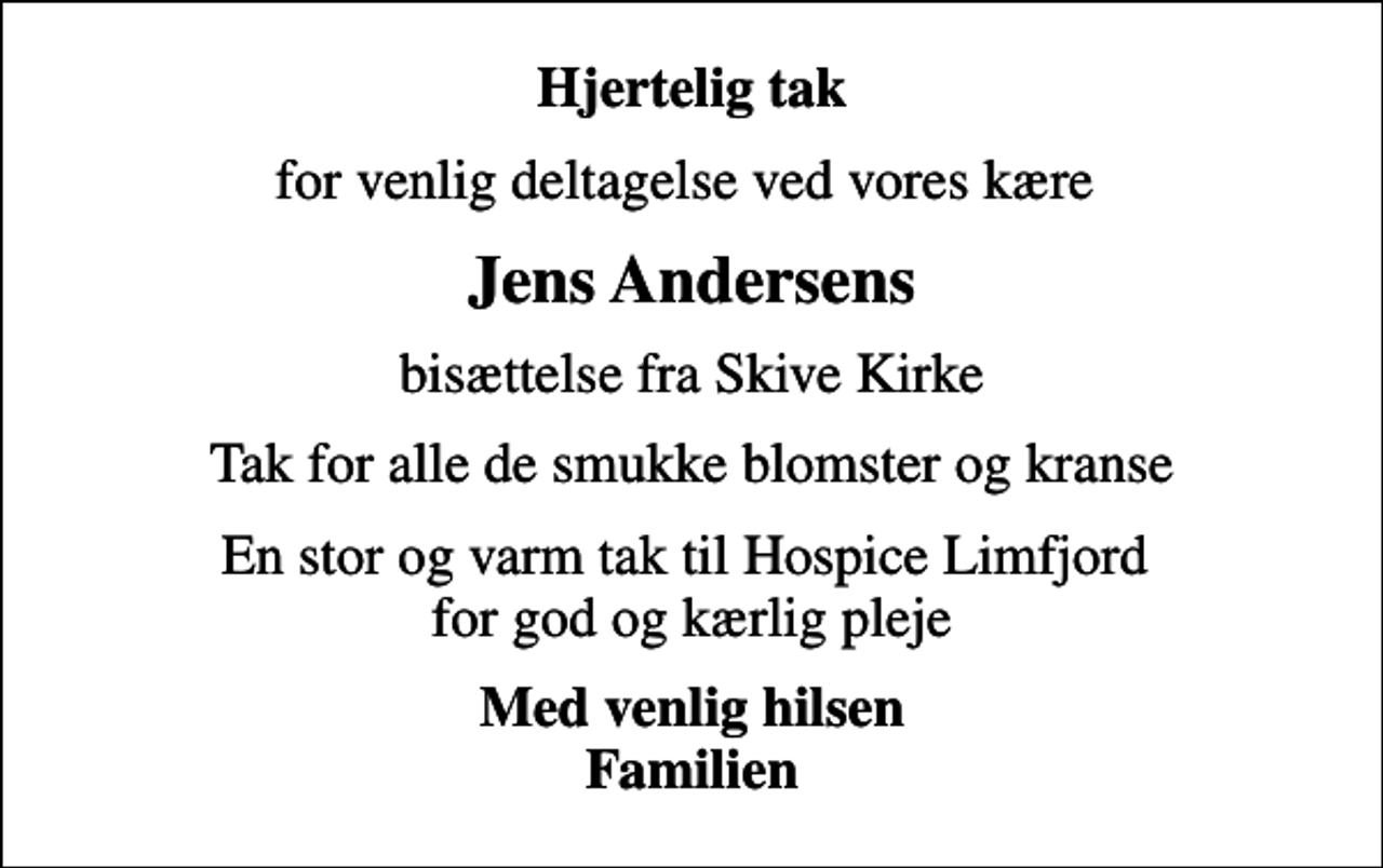 <p>Hjertelig tak<br />for venlig deltagelse ved vores kære<br />Jens Andersens<br />bisættelse fra Skive Kirke<br />Tak for alle de smukke blomster og kranse<br />En stor og varm tak til Hospice Limfjord for god og kærlig pleje<br />Med venlig hilsen Familien</p>