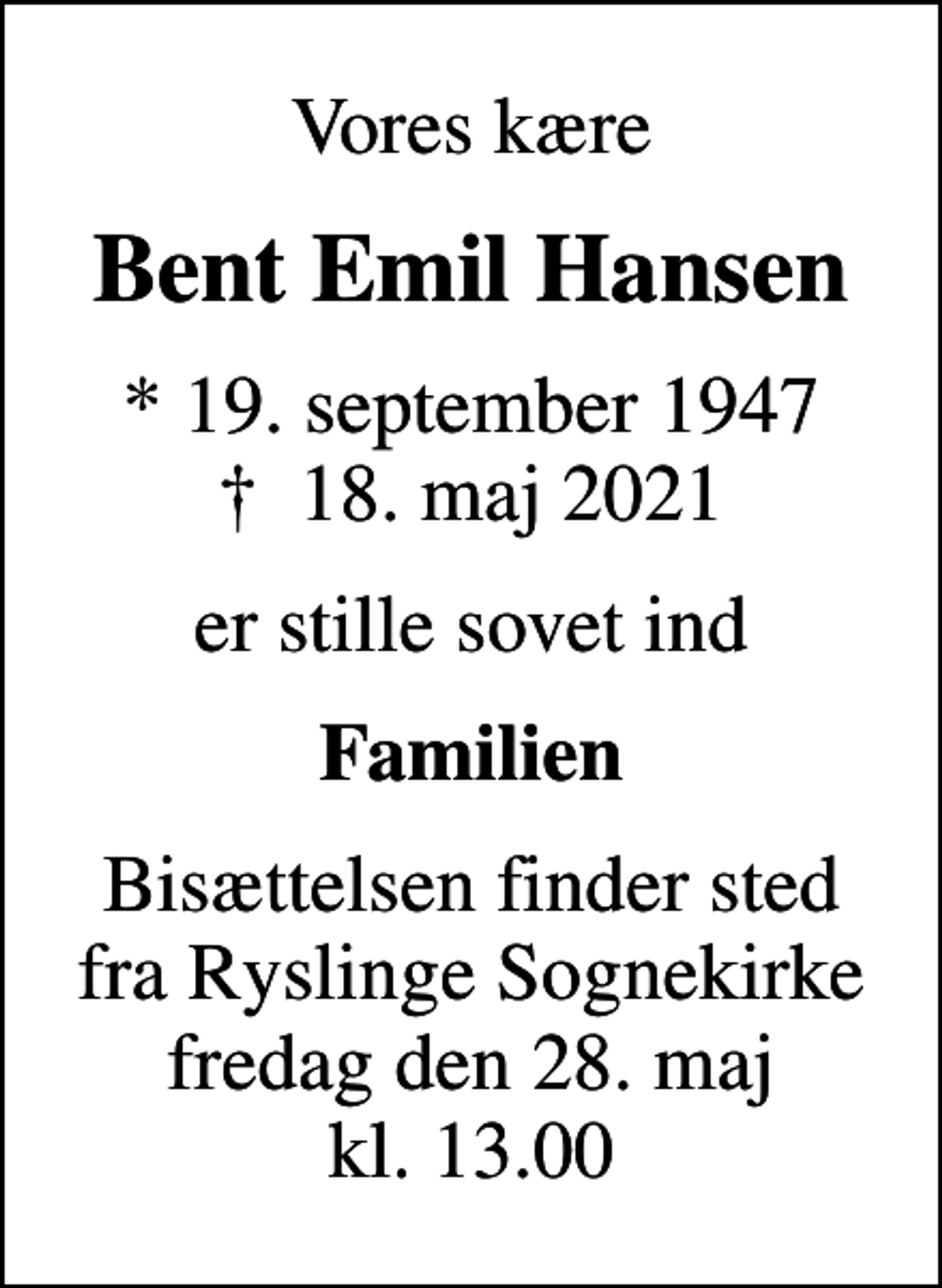 <p>Vores kære<br />Bent Emil Hansen<br />* 19. september 1947<br />✝ 18. maj 2021<br />er stille sovet ind<br />Familien<br />Bisættelsen finder sted fra Ryslinge Sognekirke fredag den 28. maj kl. 13.00</p>
