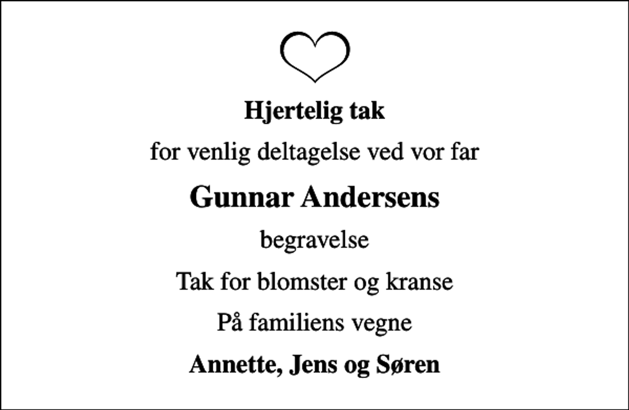 <p>Hjertelig tak<br />for venlig deltagelse ved vor far<br />Gunnar Andersens<br />begravelse<br />Tak for blomster og kranse<br />På familiens vegne<br />Annette, Jens og Søren</p>