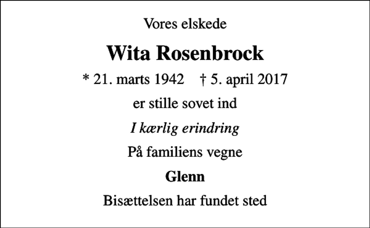 <p>Vores elskede<br />Wita Rosenbrock<br />* 21. marts 1942 ✝ 5. april 2017<br />er stille sovet ind<br />I kærlig erindring<br />På familiens vegne<br />Glenn<br />Bisættelsen har fundet sted</p>