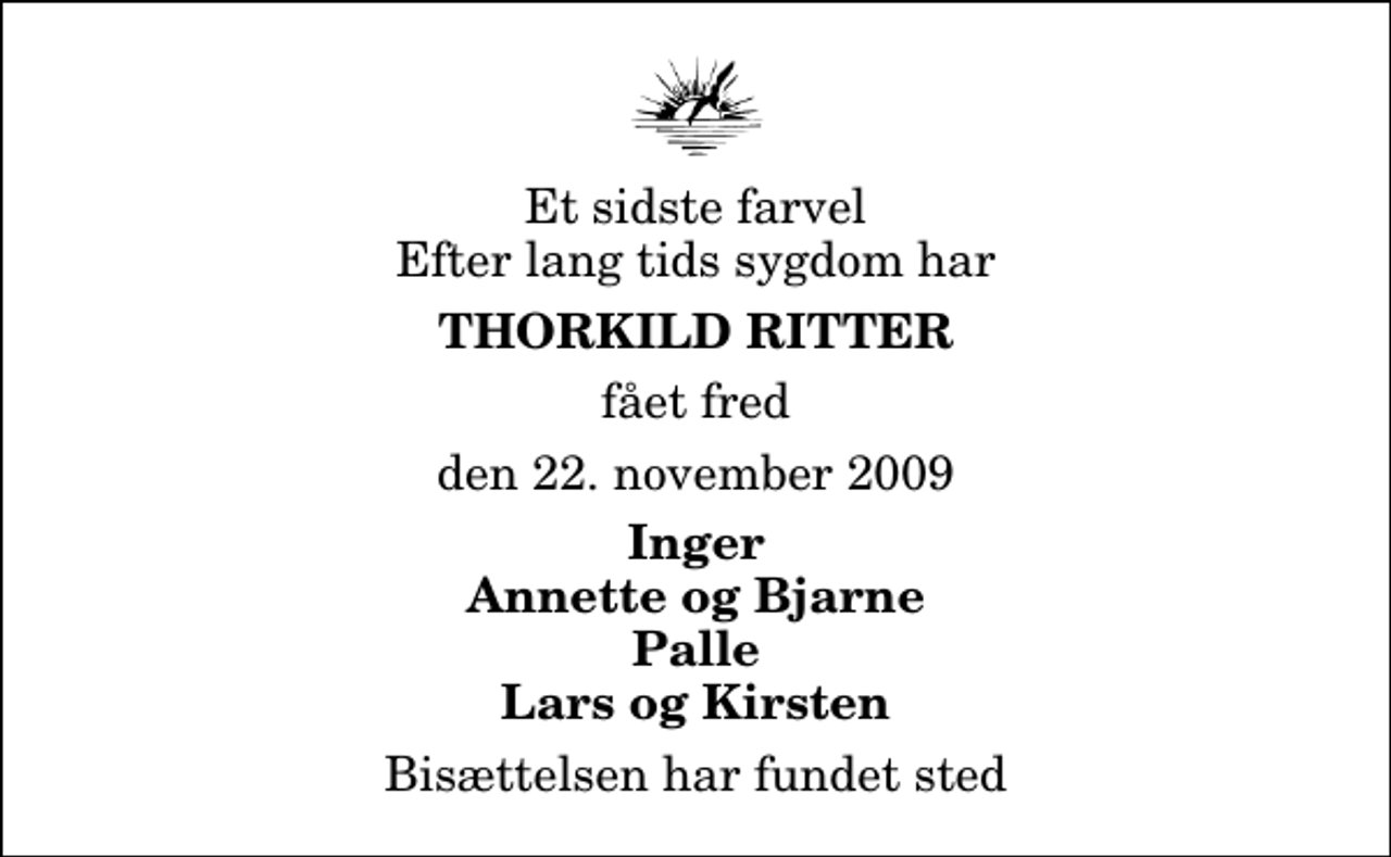 <p>Et sidste farvel Efter lang tids sygdom har<br />Thorkild Ritter<br />fået fred<br />den 22. november 2009<br />Inger Annette og Bjarne Palle Lars og Kirsten<br />Bisættelsen har fundet sted</p>