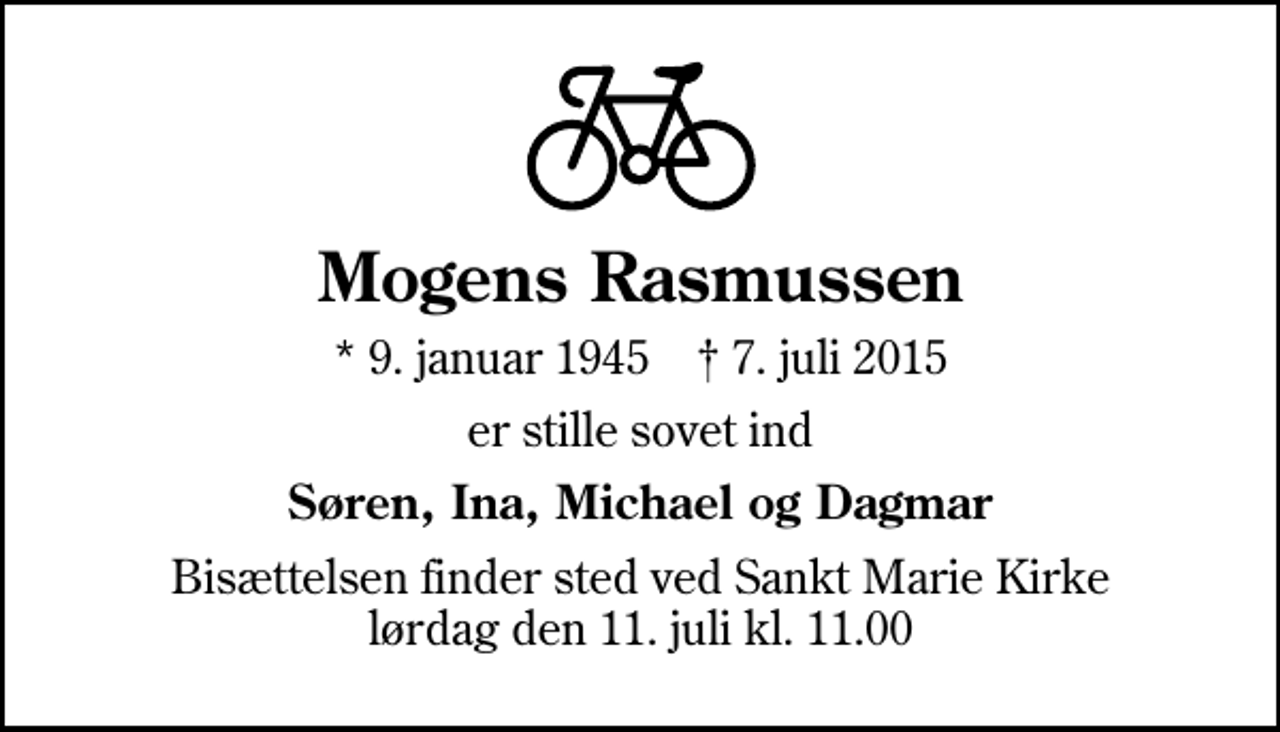 <p>Mogens Rasmussen<br />* 9. januar 1945 ✝ 7. juli 2015<br />er stille sovet ind<br />Søren, Ina, Michael og Dagmar<br />Bisættelsen finder sted ved Sankt Marie Kirke lørdag den 11. juli kl. 11.00</p>