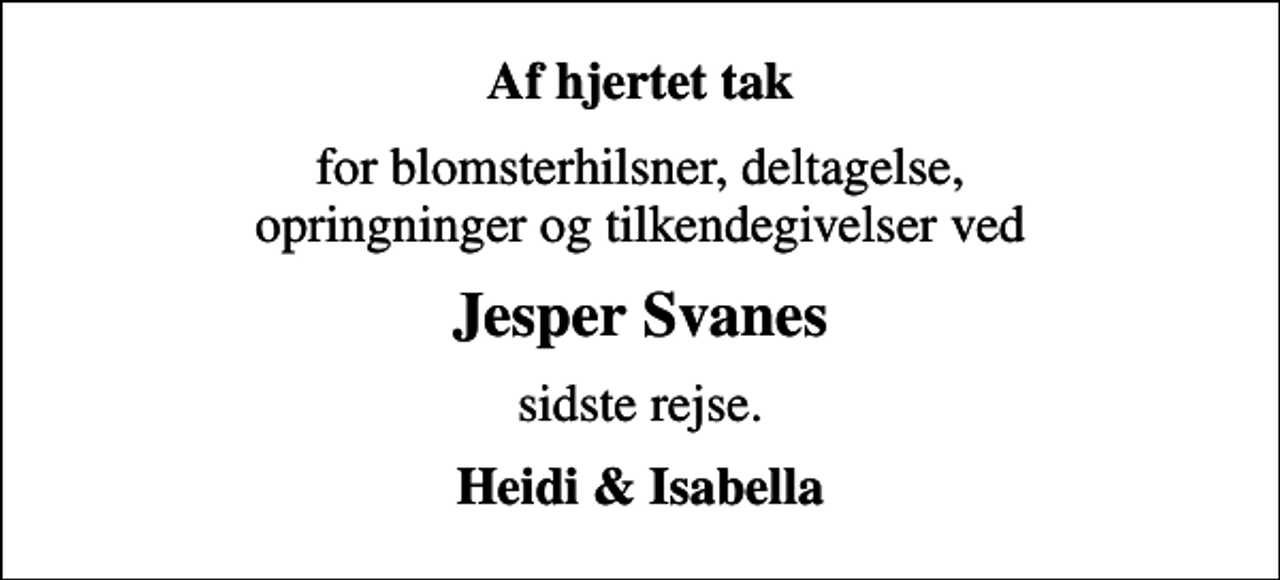 <p>Af hjertet tak<br />for blomsterhilsner, deltagelse, opringninger og tilkendegivelser ved<br />Jesper Svanes<br />sidste rejse.<br />Heidi &amp; Isabella</p>