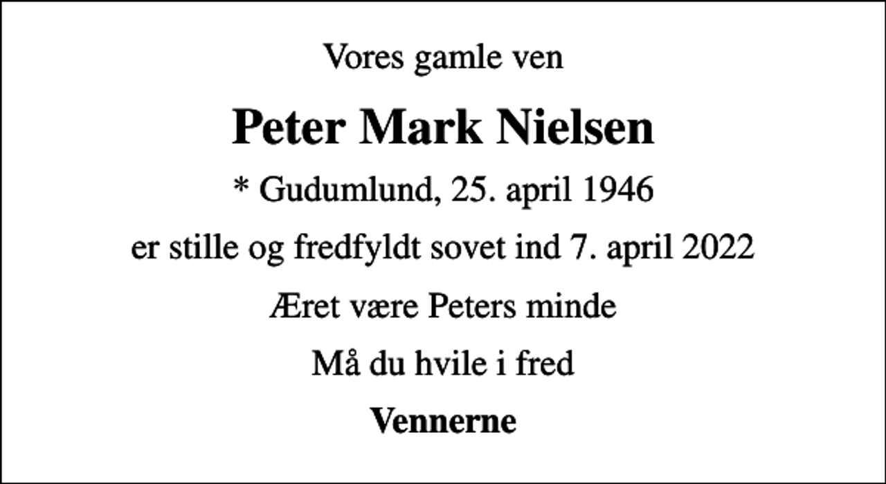 <p>Vores gamle ven<br />Peter Mark Nielsen<br />* Gudumlund, 25. april 1946<br />er stille og fredfyldt sovet ind 7. april 2022<br />Æret være Peters minde<br />Må du hvile i fred<br />Vennerne</p>